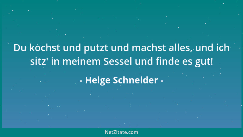 Helge Schneider - Du kochst und putzt und machst alles, und ich sitz ' in meinem Sessel und finde es gut!...