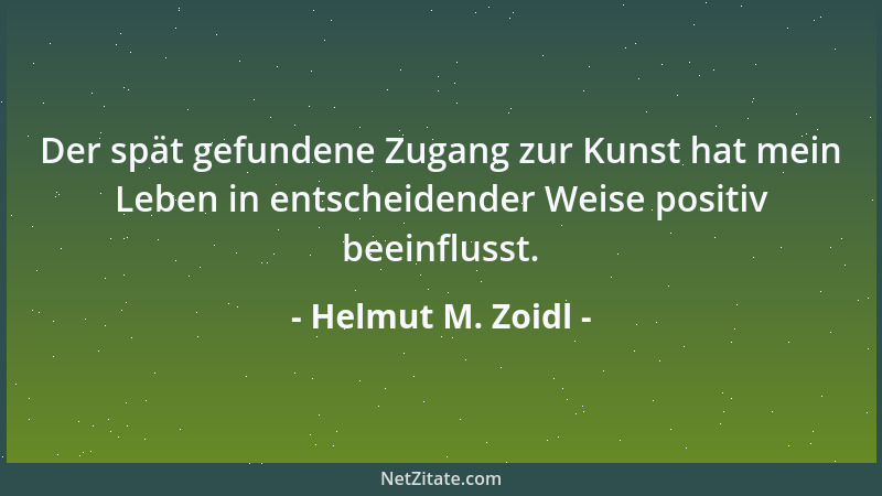 Helmut M. Zoidl - Der spät gefundene Zugang zur Kunst hat mein Leben in entscheidender Weise positiv beeinflusst....