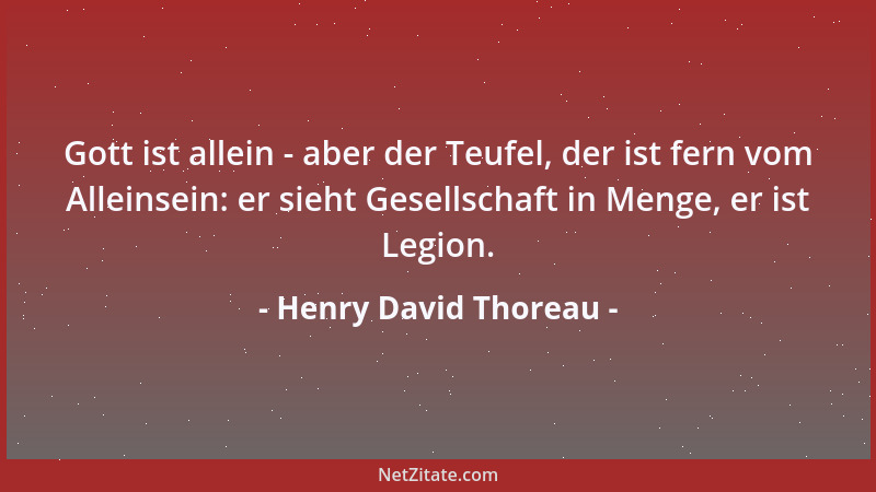 Henry David Thoreau - Gott ist allein - aber der Teufel, der ist fern vom Alleinsein: er sieht Gesellschaft in Menge, er is...