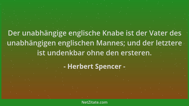 Herbert Spencer - Der unabhängige englische Knabe ist der Vater des unabhängigen englischen Mannes; und der letztere ist un...