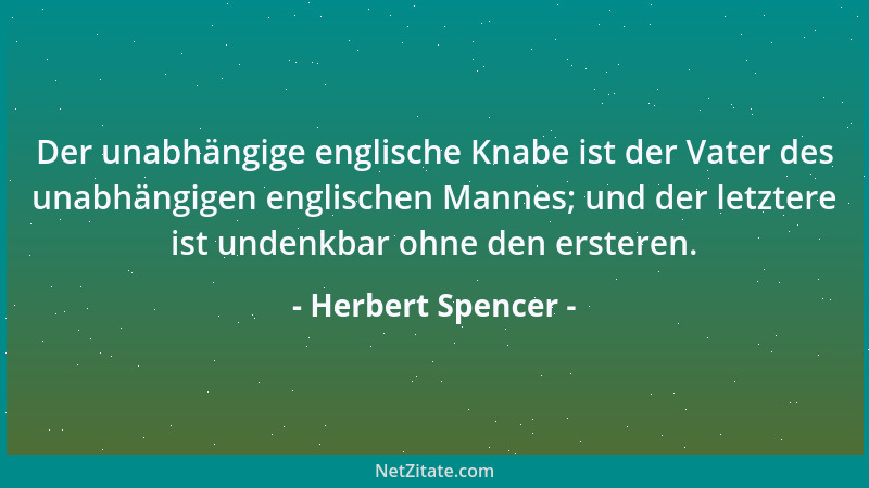 Herbert Spencer - Der unabhängige englische Knabe ist der Vater des unabhängigen englischen Mannes; und der letztere ist un...
