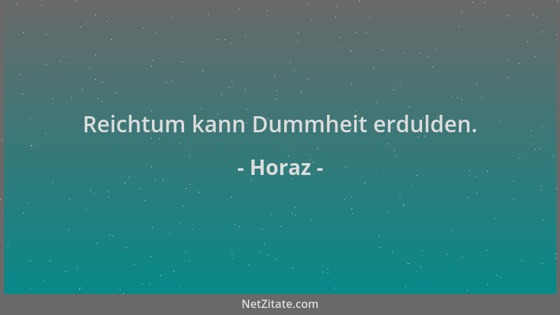 Horaz - Reichtum kann Dummheit erdulden....