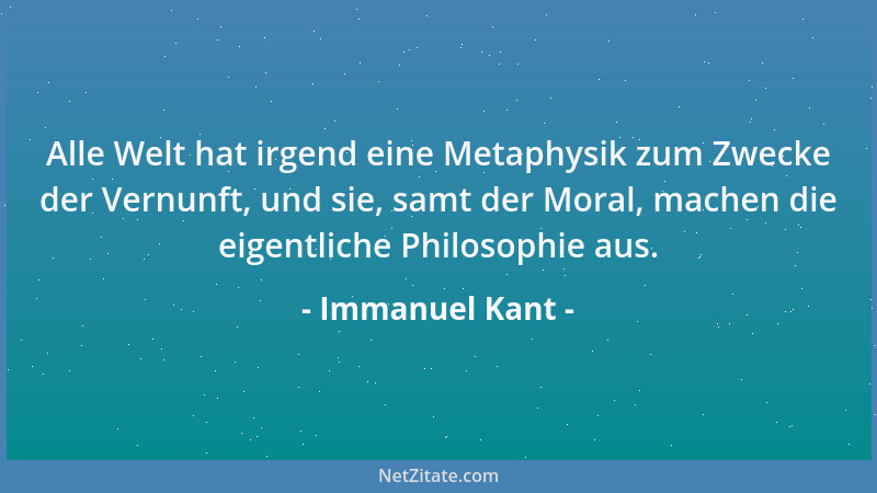 Immanuel Kant - Alle Welt hat irgend eine Metaphysik zum Zwecke der Vernunft, und sie, samt der Moral, machen die eigentlic...