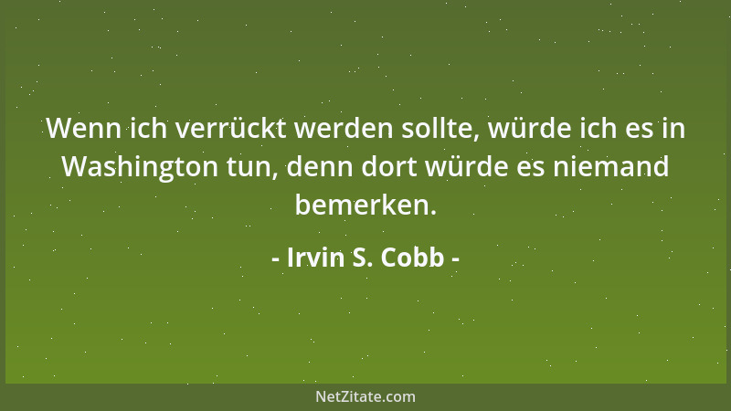 Irvin S. Cobb - Wenn ich verrückt werden sollte, würde ich es in Washington tun, denn dort würde es niemand bemerken....