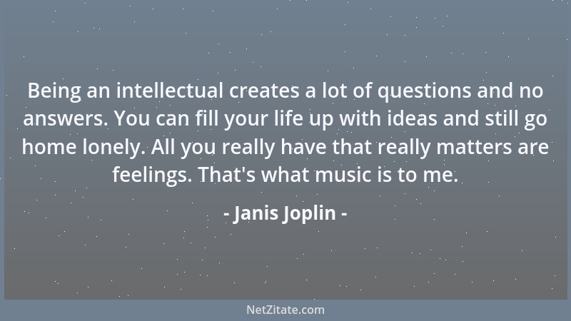 Janis Joplin - Being an intellectual creates a lot of questions and no answers. You can fill your life up with ideas and st...