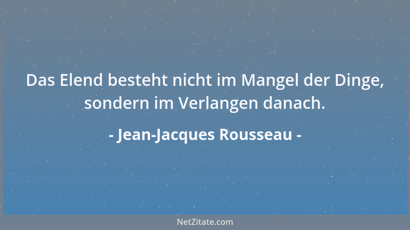 Jean-Jacques Rousseau - Das Elend besteht nicht im Mangel der Dinge, sondern im Verlangen danach....