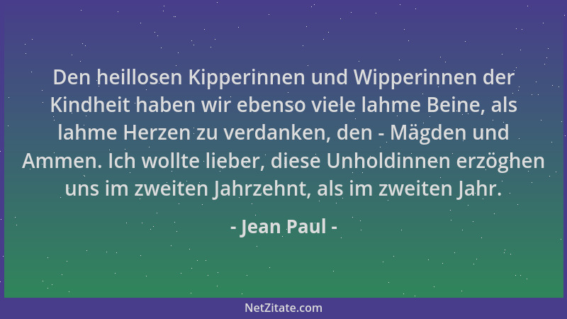 Jean Paul - Den heillosen Kipperinnen und Wipperinnen der Kindheit haben wir ebenso viele lahme Beine, als lahme Herzen zu...