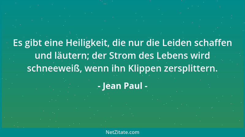 Jean Paul - Es gibt eine Heiligkeit, die nur die Leiden schaffen und läutern; der Strom des Lebens wird schneeweiß, wenn ih...