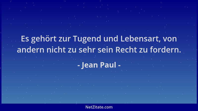 Jean Paul - Es gehört zur Tugend und Lebensart, von andern nicht zu sehr sein Recht zu fordern....