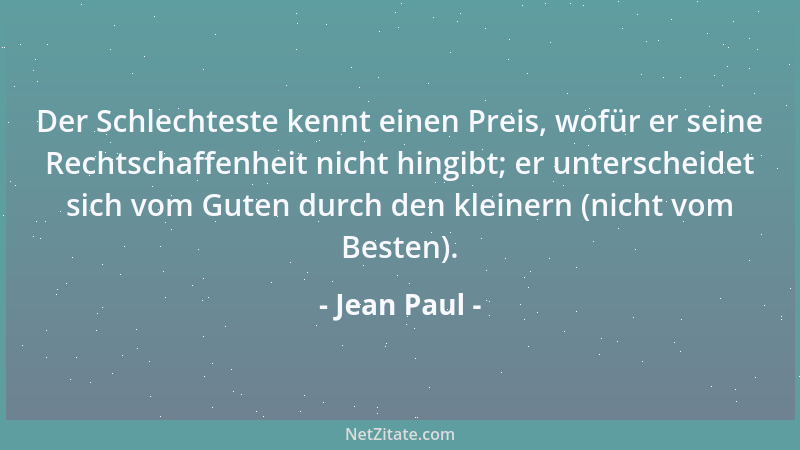 Jean Paul - Der Schlechteste kennt einen Preis, wofür er seine Rechtschaffenheit nicht hingibt; er unterscheidet sich vom G...