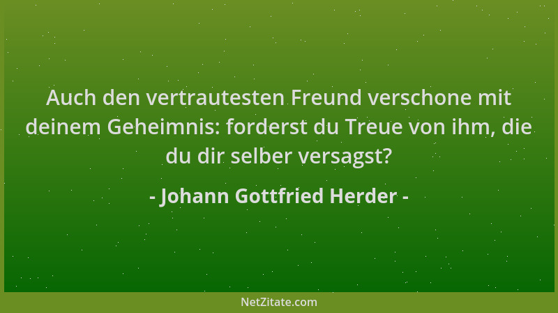 Johann Gottfried Herder - Auch den vertrautesten Freund verschone mit deinem Geheimnis: forderst du Treue von ihm, die du d...