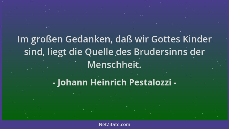 Johann Heinrich Pestalozzi - Im großen Gedanken, daß wir Gottes Kinder sind, liegt die Quelle des Brudersinns der Menschhei...
