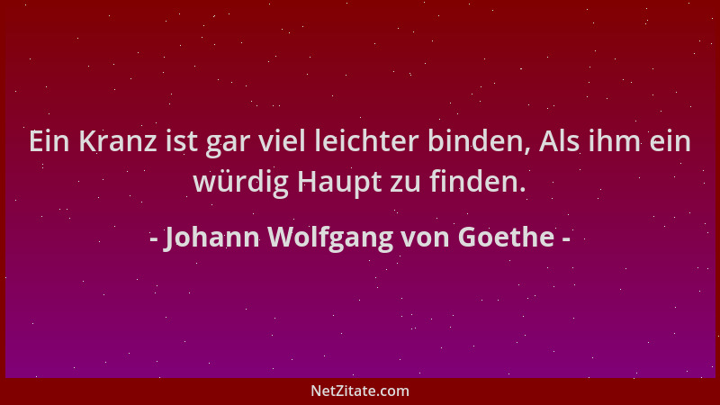 Johann Wolfgang von Goethe - Ein Kranz ist gar viel leichter binden, Als ihm ein würdig Haupt zu finden....
