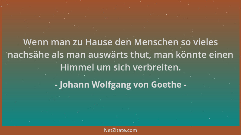 Johann Wolfgang von Goethe - Wenn man zu Hause den Menschen so vieles nachsähe als man auswärts thut, man könnte einen Himm...