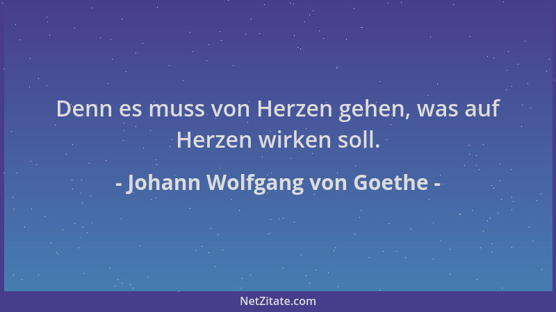 Johann Wolfgang von Goethe - Denn es muss von Herzen gehen, was auf Herzen wirken soll....