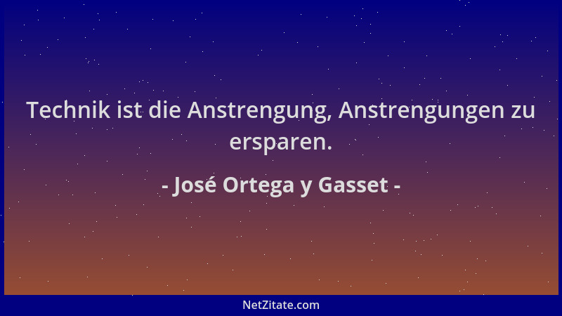 José Ortega y Gasset - Technik ist die Anstrengung, Anstrengungen zu ersparen....
