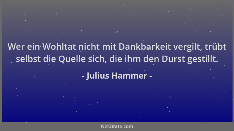 Julius Hammer - Wer ein Wohltat nicht mit Dankbarkeit vergilt, trübt selbst die Quelle sich, die ihm den Durst gestillt....