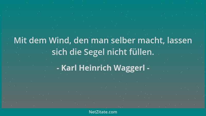 Karl Heinrich Waggerl - Mit dem Wind, den man selber macht, lassen sich die Segel nicht füllen....