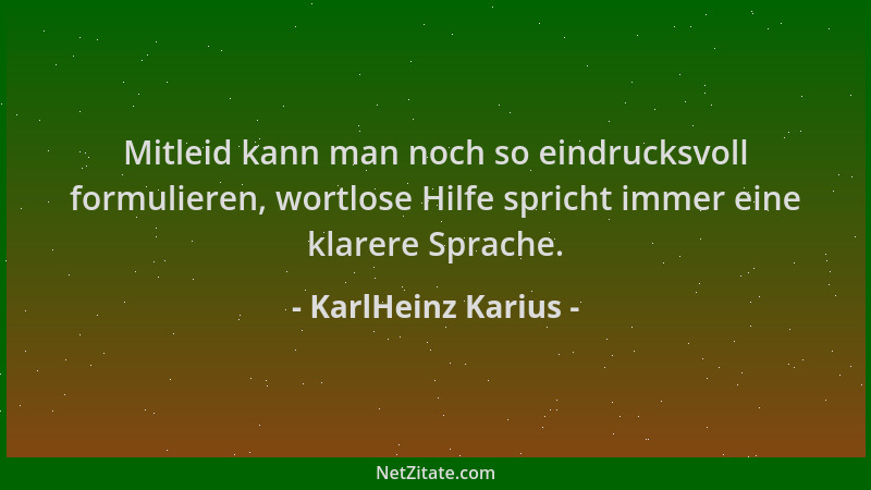 KarlHeinz Karius - Mitleid kann man noch so eindrucksvoll formulieren, wortlose Hilfe spricht immer eine klarere Sprache....
