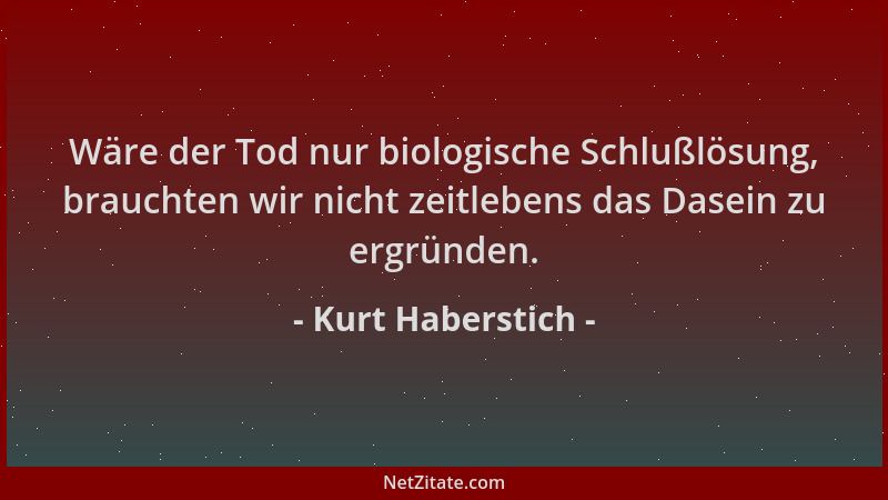 Kurt Haberstich - Wäre der Tod nur biologische Schlußlösung, brauchten wir nicht zeitlebens das Dasein zu ergründen....