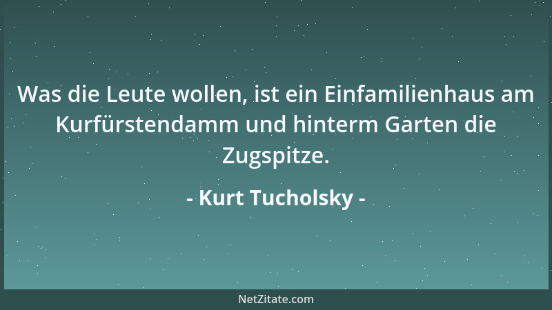 Kurt Tucholsky - Was die Leute wollen, ist ein Einfamilienhaus am Kurfürstendamm und hinterm Garten die Zugspitze....