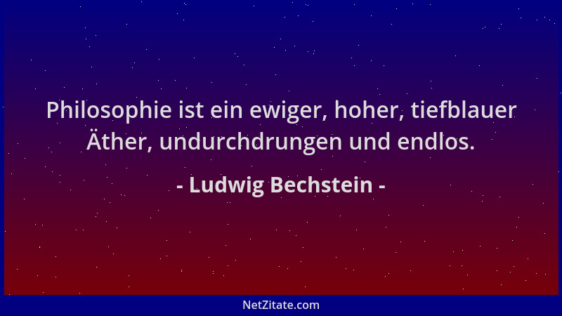 Ludwig Bechstein - Philosophie ist ein ewiger, hoher, tiefblauer Äther, undurchdrungen und endlos....