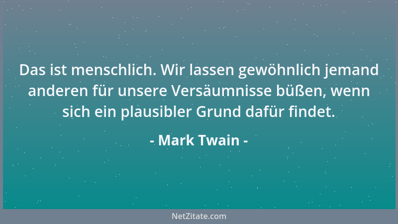 Mark Twain - Das ist menschlich. Wir lassen gewöhnlich jemand anderen für unsere Versäumnisse büßen, wenn sich ein plausibl...