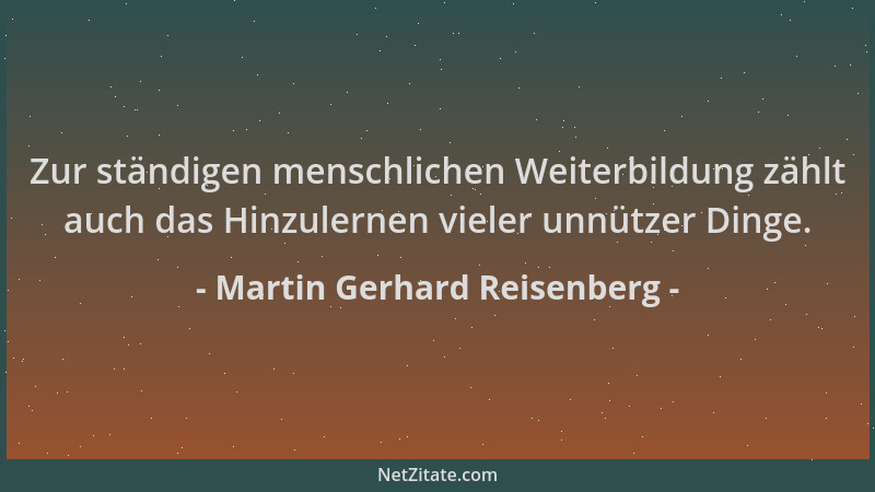 Martin Gerhard Reisenberg - Zur ständigen menschlichen Weiterbildung zählt auch das Hinzulernen vieler unnützer Dinge....