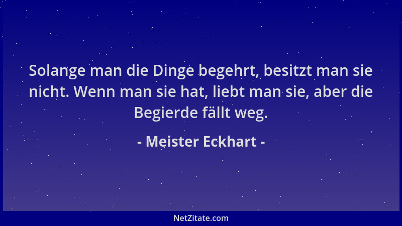 Meister Eckhart - Solange man die Dinge begehrt, besitzt man sie nicht. Wenn man sie hat, liebt man sie, aber die Begierde...