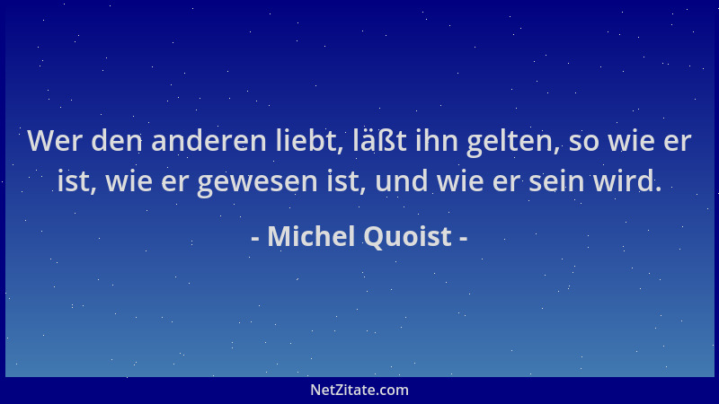 Michel Quoist - Wer den anderen liebt, läßt ihn gelten, so wie er ist, wie er gewesen ist, und wie er sein wird....