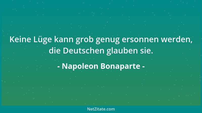 Napoleon Bonaparte - Keine Lüge kann grob genug ersonnen werden, die Deutschen glauben sie....