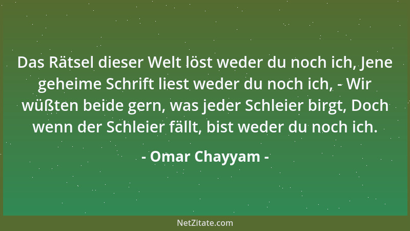 Omar Chayyam - Das Rätsel dieser Welt löst weder du noch ich, Jene geheime Schrift liest weder du noch ich, - Wir wüßten be...
