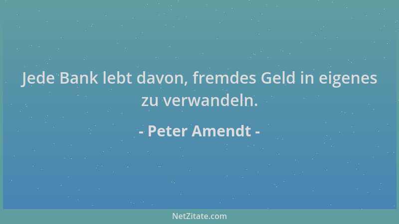 Peter Amendt - Jede Bank lebt davon, fremdes Geld in eigenes zu verwandeln....