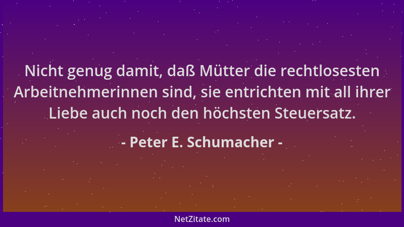 Peter E. Schumacher - Nicht genug damit, daß Mütter die rechtlosesten Arbeitnehmerinnen sind, sie entrichten mit all ihrer...