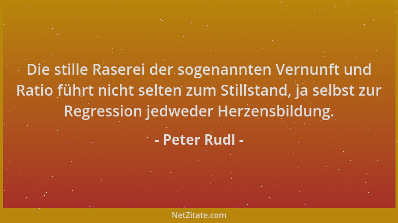 Peter Rudl - Die stille Raserei der sogenannten Vernunft und Ratio führt nicht selten zum Stillstand, ja selbst zur Regress...