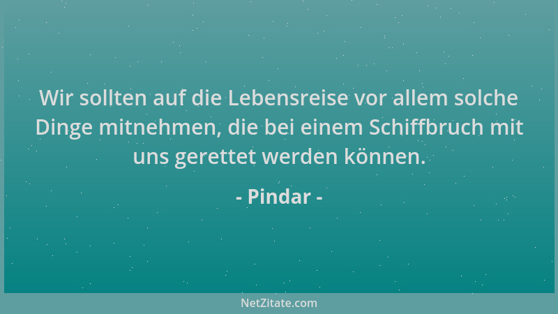 Pindar - Wir sollten auf die Lebensreise vor allem solche Dinge mitnehmen, die bei einem Schiffbruch mit uns gerettet werde...
