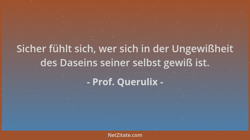 Prof. Querulix - Sicher fühlt sich, wer sich in der Ungewißheit des Daseins seiner selbst gewiß ist....