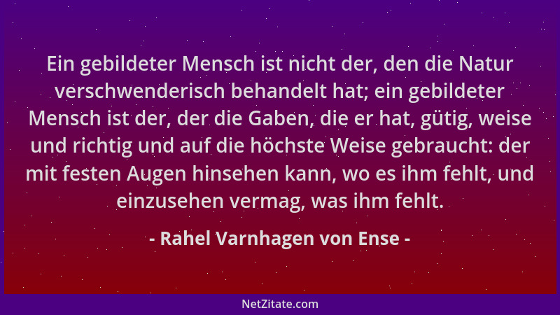 Rahel Varnhagen von Ense - Ein gebildeter Mensch ist nicht der, den die Natur verschwenderisch behandelt hat; ein gebildete...