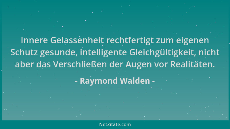 Raymond Walden - Innere Gelassenheit rechtfertigt zum eigenen Schutz gesunde, intelligente Gleichgültigkeit, nicht aber das...