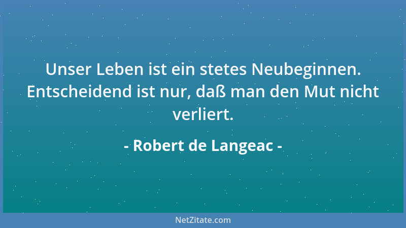 Robert de Langeac - Unser Leben ist ein stetes Neubeginnen. Entscheidend ist nur, daß man den Mut nicht verliert....
