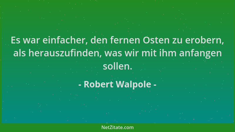 Robert Walpole - Es war einfacher, den fernen Osten zu erobern, als herauszufinden, was wir mit ihm anfangen sollen....