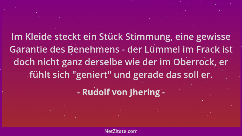 Rudolf von Jhering - Im Kleide steckt ein Stück Stimmung, eine gewisse Garantie des Benehmens - der Lümmel im Frack ist doc...
