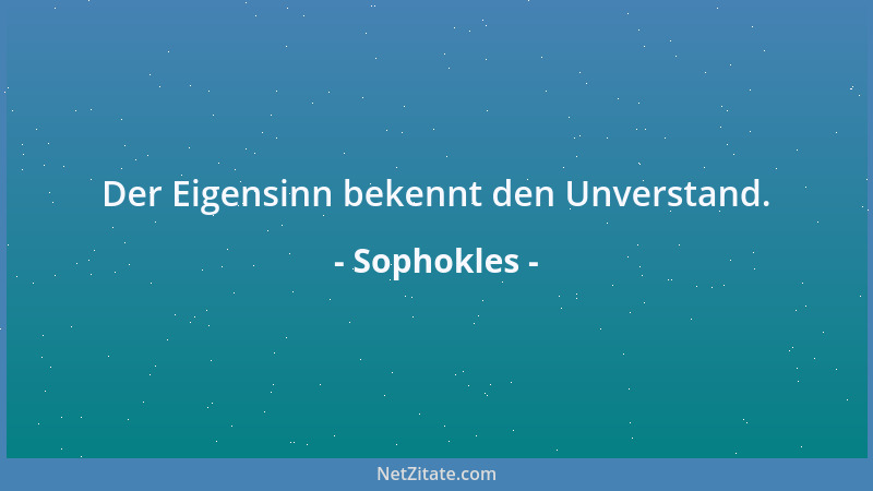 Sophokles - Der Eigensinn bekennt den Unverstand....