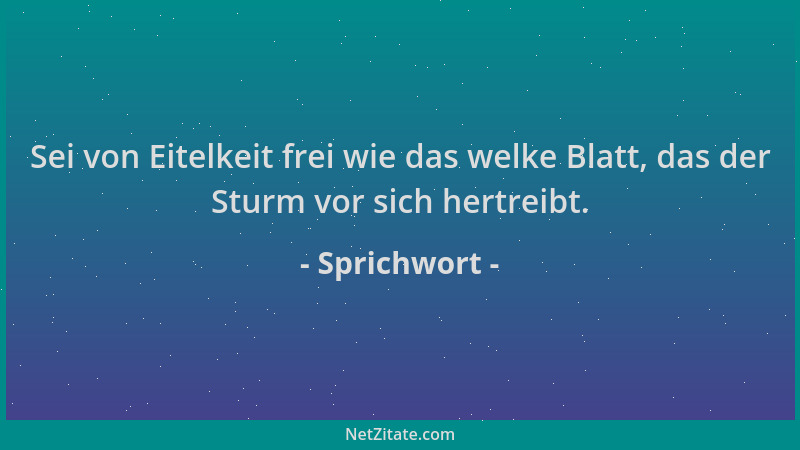 Sprichwort - Sei von Eitelkeit frei wie das welke Blatt, das der Sturm vor sich hertreibt....