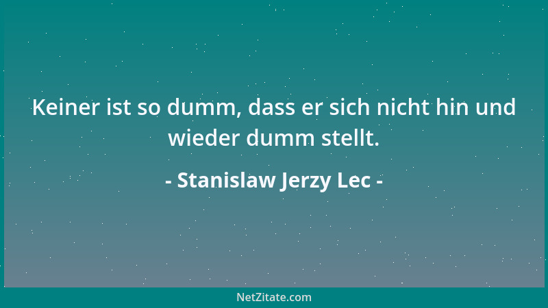 Stanislaw Jerzy Lec - Keiner ist so dumm, dass er sich nicht hin und wieder dumm stellt....