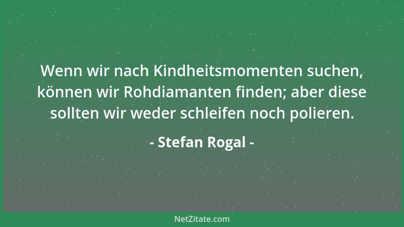 Stefan Rogal - Wenn wir nach Kindheitsmomenten suchen, können wir Rohdiamanten finden; aber diese sollten wir weder schleif...