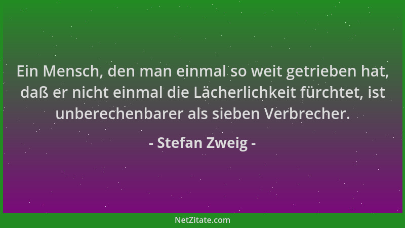 Stefan Zweig - Ein Mensch, den man einmal so weit getrieben hat, daß er nicht einmal die Lächerlichkeit fürchtet, ist unber...