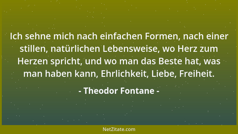Theodor Fontane - Ich sehne mich nach einfachen Formen, nach einer stillen, natürlichen Lebensweise, wo Herz zum Herzen spr...