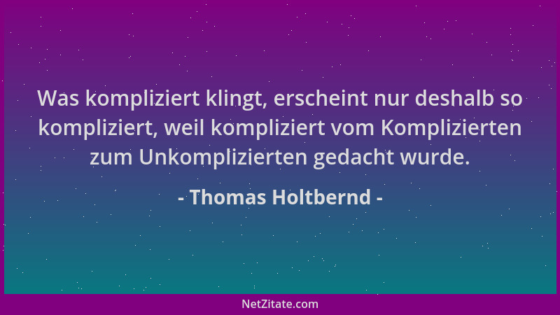 Thomas Holtbernd - Was kompliziert klingt, erscheint nur deshalb so kompliziert, weil kompliziert vom Komplizierten zum Unk...