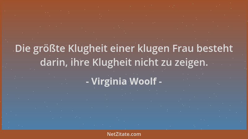 Virginia Woolf - Die größte Klugheit einer klugen Frau besteht darin, ihre Klugheit nicht zu zeigen....